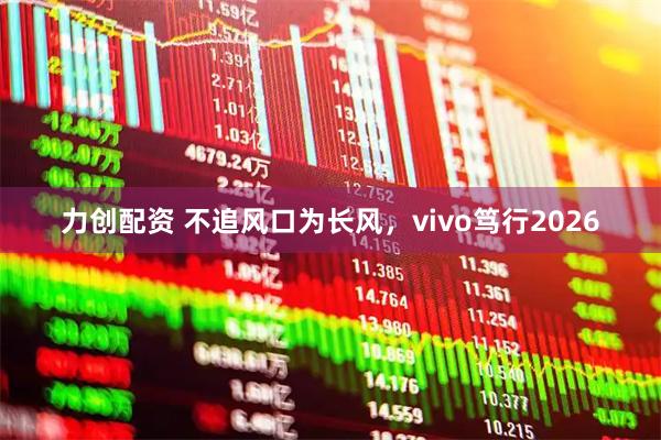 力创配资 不追风口为长风，vivo笃行2026