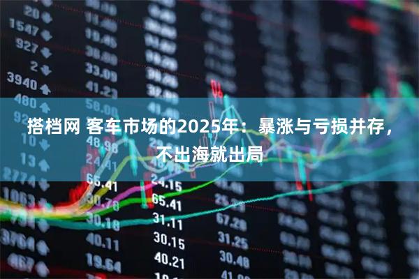 搭档网 客车市场的2025年：暴涨与亏损并存，不出海就出局