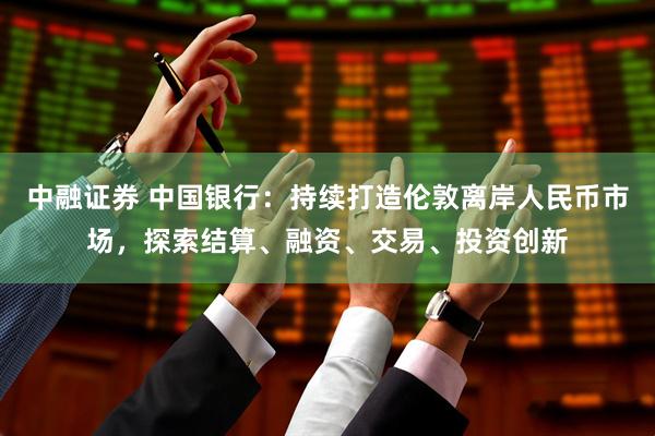 中融证券 中国银行：持续打造伦敦离岸人民币市场，探索结算、融资、交易、投资创新