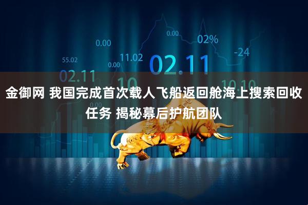 金御网 我国完成首次载人飞船返回舱海上搜索回收任务 揭秘幕后护航团队